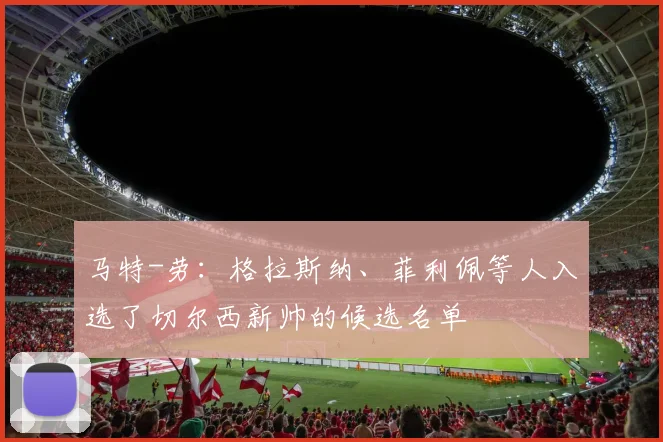 马特-劳：格拉斯纳、菲利佩等人入选了切尔西新帅的候选名单