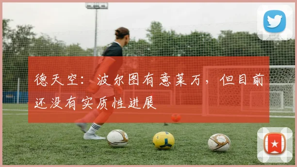 德天空：波尔图有意莱万，但目前还没有实质性进展