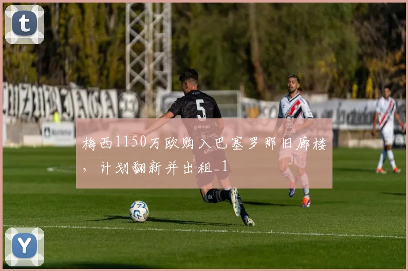 梅西1150万欧购入巴塞罗那旧廊楼，计划翻新并出租_1