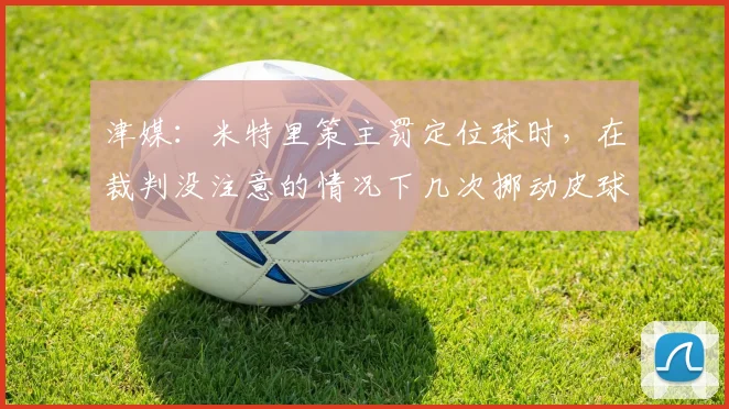 津媒：米特里策主罚定位球时，在裁判没注意的情况下几次挪动皮球
